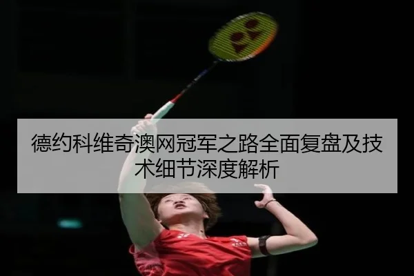 德约科维奇澳网冠军之路全面复盘及技术细节深度解析